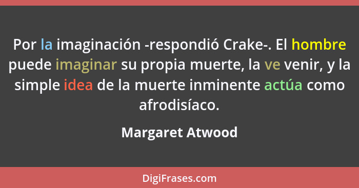 Por la imaginación -respondió Crake-. El hombre puede imaginar su propia muerte, la ve venir, y la simple idea de la muerte inminent... - Margaret Atwood