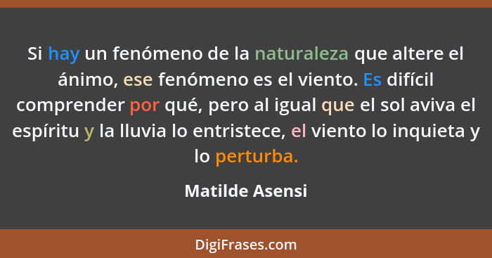 Si hay un fenómeno de la naturaleza que altere el ánimo, ese fenómeno es el viento. Es difícil comprender por qué, pero al igual que... - Matilde Asensi