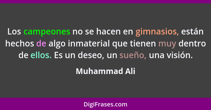 Los campeones no se hacen en gimnasios, están hechos de algo inmaterial que tienen muy dentro de ellos. Es un deseo, un sueño, una visi... - Muhammad Ali