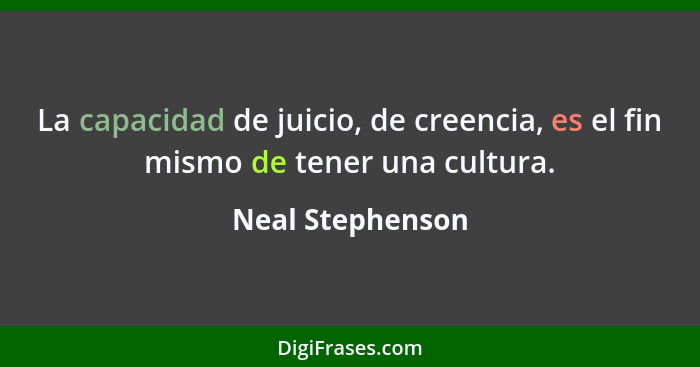 La capacidad de juicio, de creencia, es el fin mismo de tener una cultura.... - Neal Stephenson