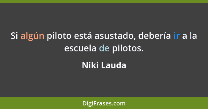 Si algún piloto está asustado, debería ir a la escuela de pilotos.... - Niki Lauda