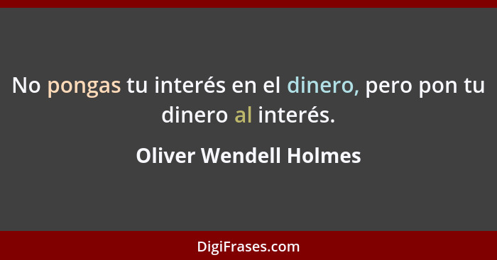 No pongas tu interés en el dinero, pero pon tu dinero al interés.... - Oliver Wendell Holmes