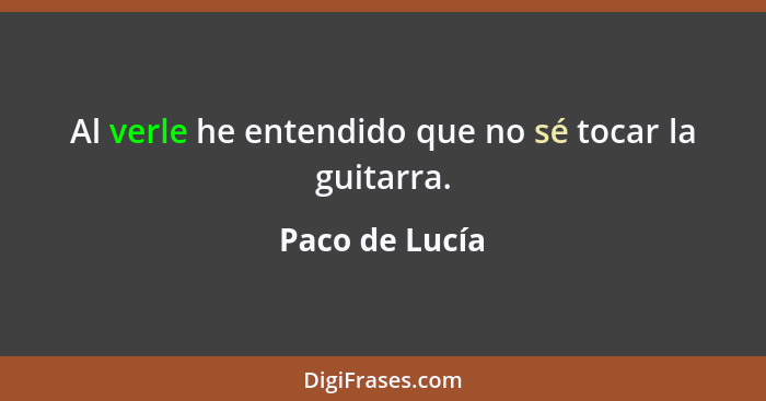 Al verle he entendido que no sé tocar la guitarra.... - Paco de Lucía