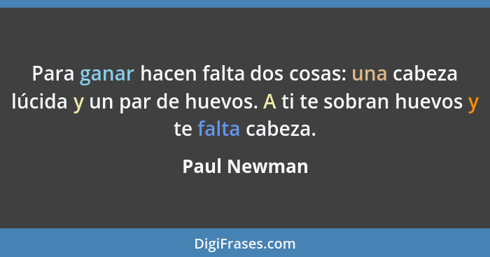 Para ganar hacen falta dos cosas: una cabeza lúcida y un par de huevos. A ti te sobran huevos y te falta cabeza.... - Paul Newman