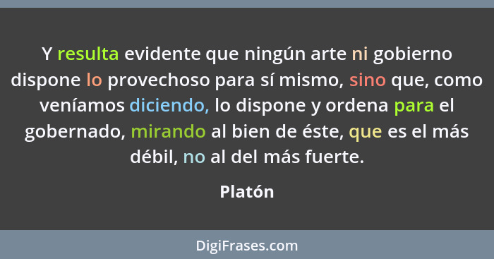 Y resulta evidente que ningún arte ni gobierno dispone lo provechoso para sí mismo, sino que, como veníamos diciendo, lo dispone y ordena par... - Platón