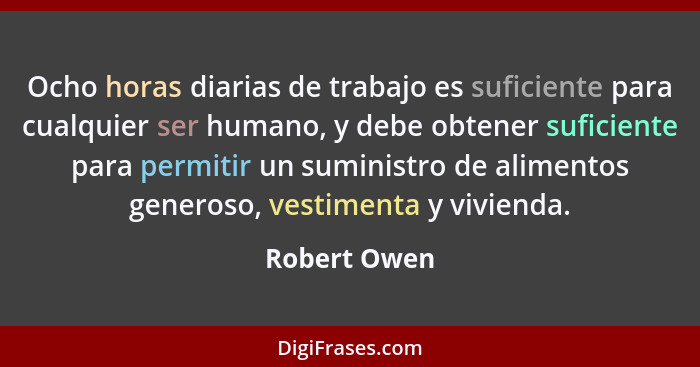 Ocho horas diarias de trabajo es suficiente para cualquier ser humano, y debe obtener suficiente para permitir un suministro de alimento... - Robert Owen