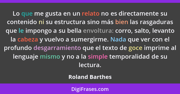 Lo que me gusta en un relato no es directamente su contenido ni su estructura sino más bien las rasgaduras que le impongo a su bella... - Roland Barthes