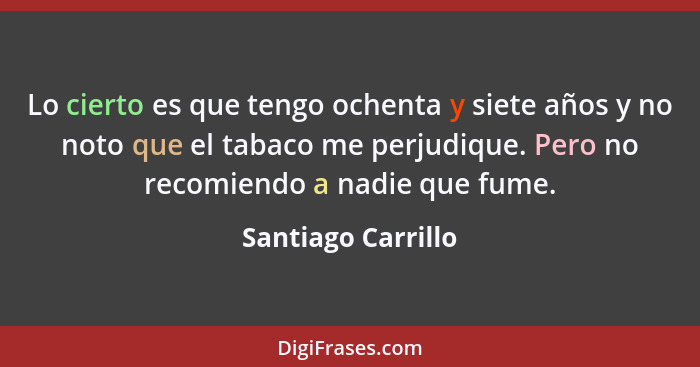 Lo cierto es que tengo ochenta y siete años y no noto que el tabaco me perjudique. Pero no recomiendo a nadie que fume.... - Santiago Carrillo