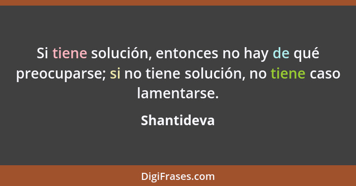 Si tiene solución, entonces no hay de qué preocuparse; si no tiene solución, no tiene caso lamentarse.... - Shantideva