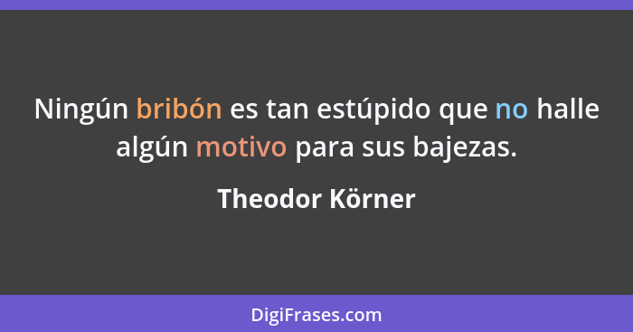 Ningún bribón es tan estúpido que no halle algún motivo para sus bajezas.... - Theodor Körner