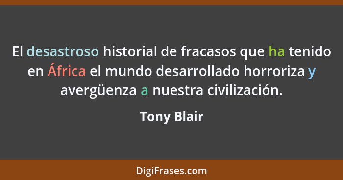 El desastroso historial de fracasos que ha tenido en África el mundo desarrollado horroriza y avergüenza a nuestra civilización.... - Tony Blair