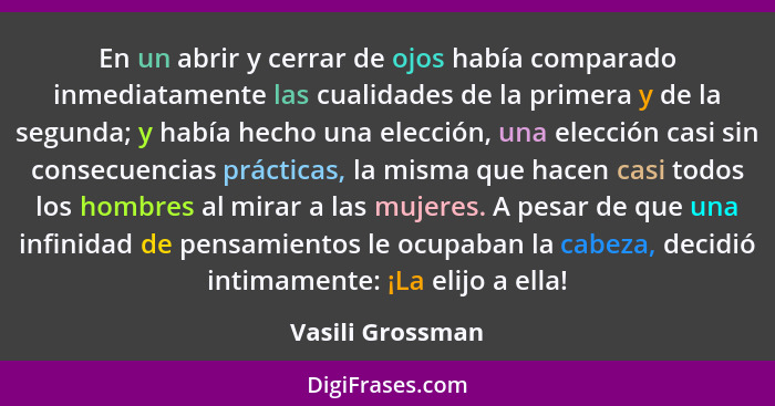 En un abrir y cerrar de ojos había comparado inmediatamente las cualidades de la primera y de la segunda; y había hecho una elección... - Vasili Grossman