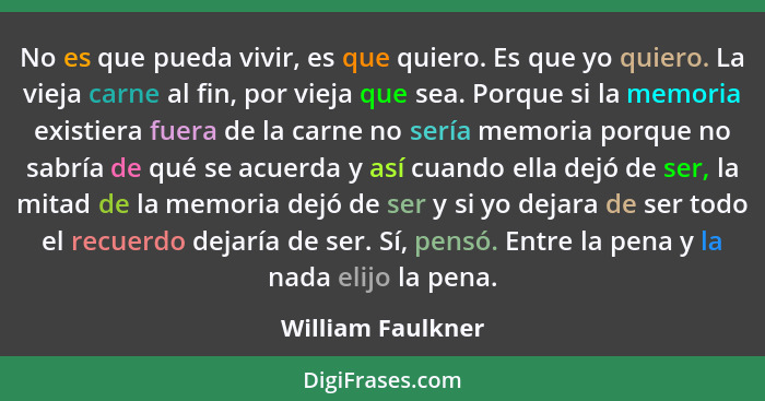 No es que pueda vivir, es que quiero. Es que yo quiero. La vieja carne al fin, por vieja que sea. Porque si la memoria existiera fu... - William Faulkner