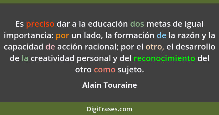 Es preciso dar a la educación dos metas de igual importancia: por un lado, la formación de la razón y la capacidad de acción racional... - Alain Touraine