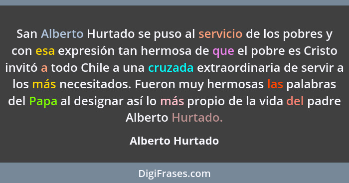San Alberto Hurtado se puso al servicio de los pobres y con esa expresión tan hermosa de que el pobre es Cristo invitó a todo Chile... - Alberto Hurtado
