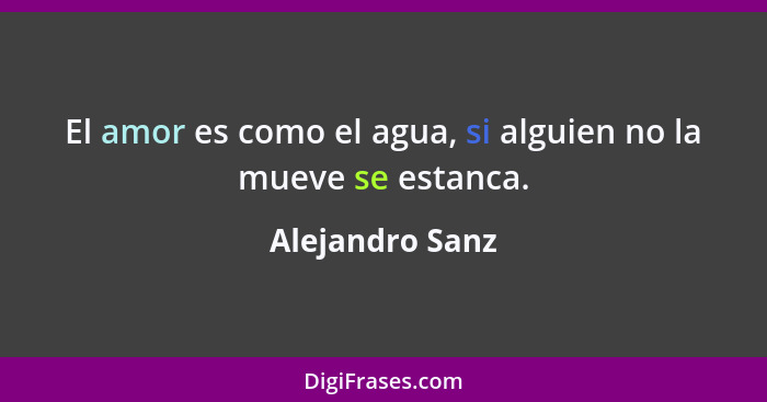 El amor es como el agua, si alguien no la mueve se estanca.... - Alejandro Sanz