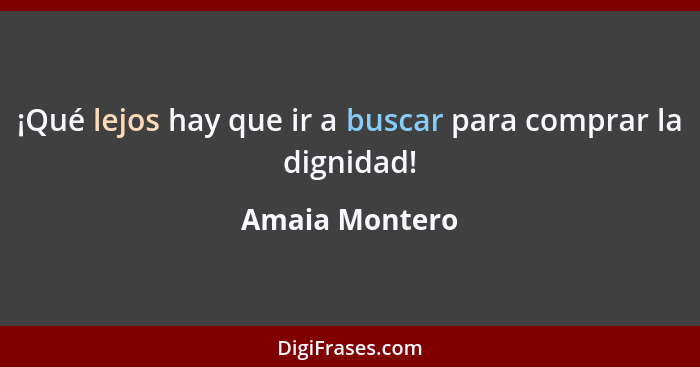 ¡Qué lejos hay que ir a buscar para comprar la dignidad!... - Amaia Montero