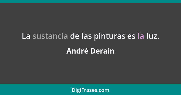 La sustancia de las pinturas es la luz.... - André Derain