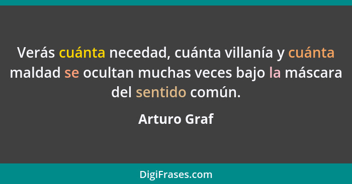 Verás cuánta necedad, cuánta villanía y cuánta maldad se ocultan muchas veces bajo la máscara del sentido común.... - Arturo Graf