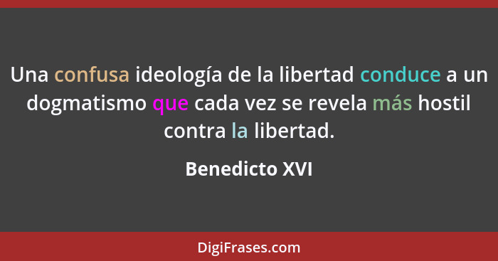 Una confusa ideología de la libertad conduce a un dogmatismo que cada vez se revela más hostil contra la libertad.... - Benedicto XVI