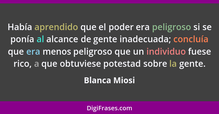 Había aprendido que el poder era peligroso si se ponía al alcance de gente inadecuada; concluía que era menos peligroso que un individu... - Blanca Miosi