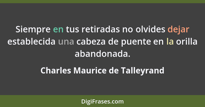 Siempre en tus retiradas no olvides dejar establecida una cabeza de puente en la orilla abandonada.... - Charles Maurice de Talleyrand