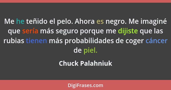 Me he teñido el pelo. Ahora es negro. Me imaginé que sería más seguro porque me dijiste que las rubias tienen más probabilidades de... - Chuck Palahniuk