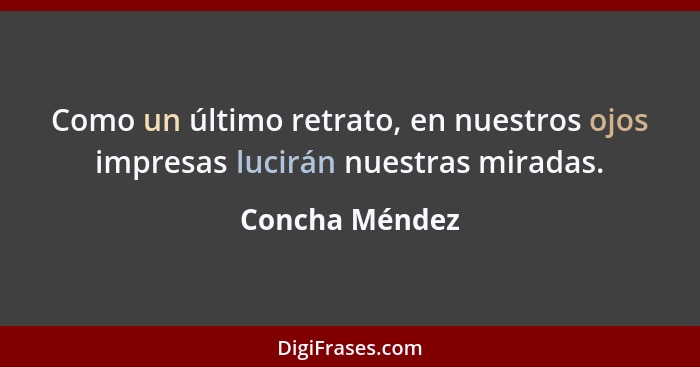 Como un último retrato, en nuestros ojos impresas lucirán nuestras miradas.... - Concha Méndez