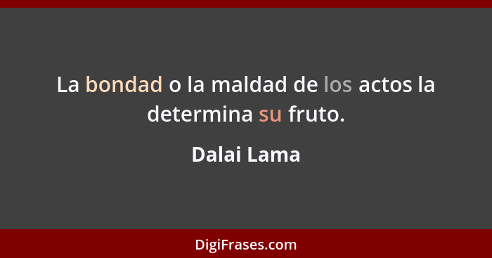 La bondad o la maldad de los actos la determina su fruto.... - Dalai Lama