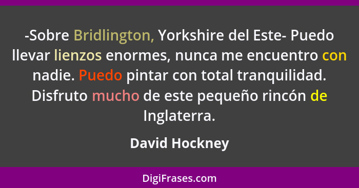 -Sobre Bridlington, Yorkshire del Este- Puedo llevar lienzos enormes, nunca me encuentro con nadie. Puedo pintar con total tranquilida... - David Hockney