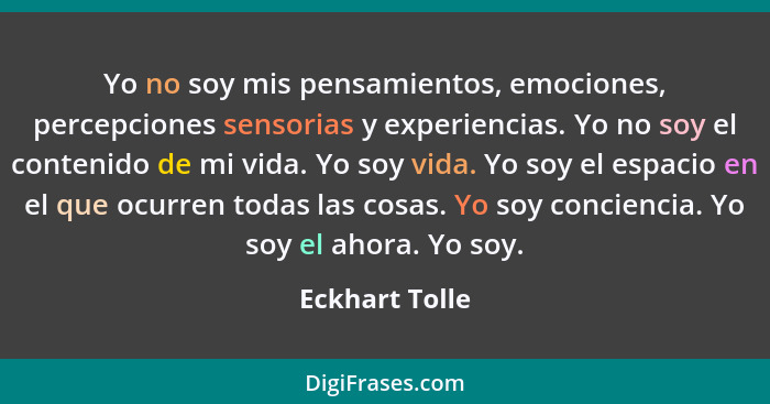 Yo no soy mis pensamientos, emociones, percepciones sensorias y experiencias. Yo no soy el contenido de mi vida. Yo soy vida. Yo soy e... - Eckhart Tolle