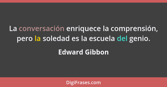 La conversación enriquece la comprensión, pero la soledad es la escuela del genio.... - Edward Gibbon