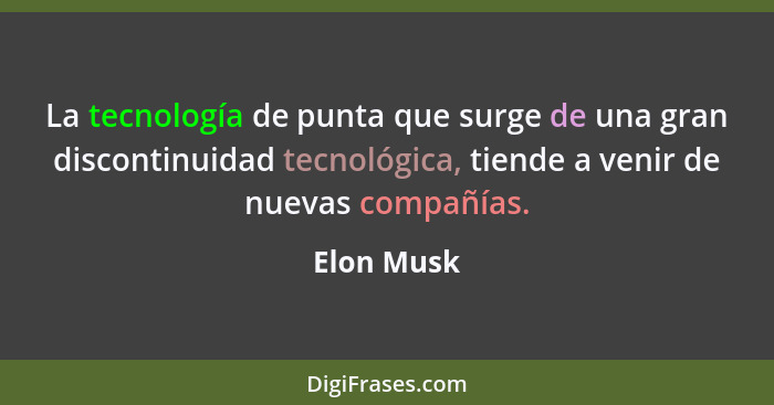 La tecnología de punta que surge de una gran discontinuidad tecnológica, tiende a venir de nuevas compañías.... - Elon Musk