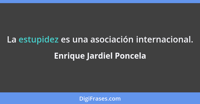 La estupidez es una asociación internacional.... - Enrique Jardiel Poncela
