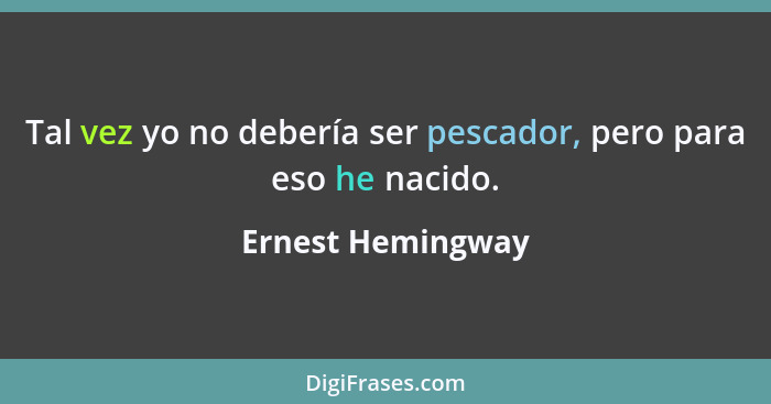 Tal vez yo no debería ser pescador, pero para eso he nacido.... - Ernest Hemingway