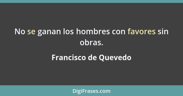 No se ganan los hombres con favores sin obras.... - Francisco de Quevedo
