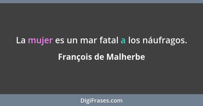 La mujer es un mar fatal a los náufragos.... - François de Malherbe