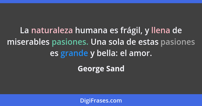 La naturaleza humana es frágil, y llena de miserables pasiones. Una sola de estas pasiones es grande y bella: el amor.... - George Sand