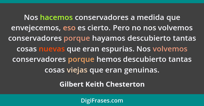 Nos hacemos conservadores a medida que envejecemos, eso es cierto. Pero no nos volvemos conservadores porque hayamos descub... - Gilbert Keith Chesterton