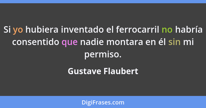 Si yo hubiera inventado el ferrocarril no habría consentido que nadie montara en él sin mi permiso.... - Gustave Flaubert