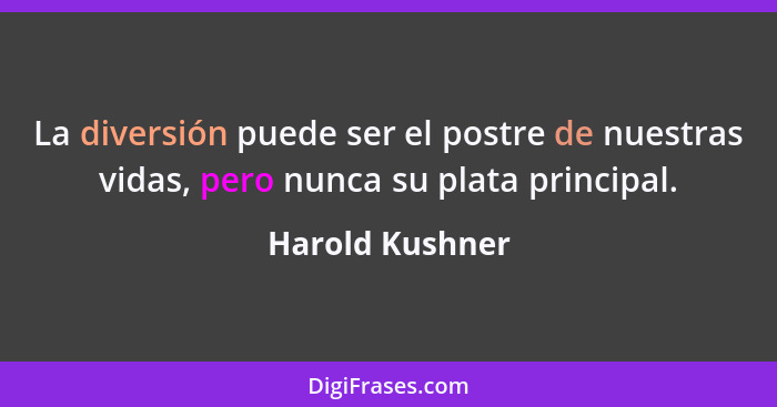 La diversión puede ser el postre de nuestras vidas, pero nunca su plata principal.... - Harold Kushner