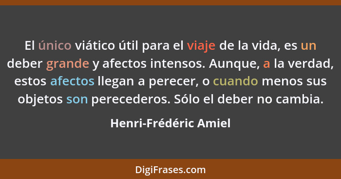 El único viático útil para el viaje de la vida, es un deber grande y afectos intensos. Aunque, a la verdad, estos afectos llega... - Henri-Frédéric Amiel