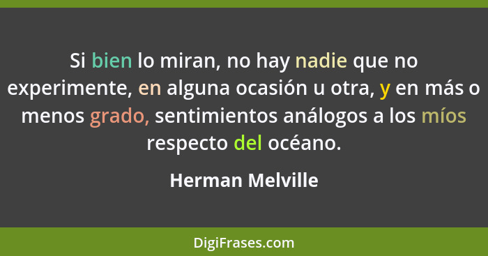 Si bien lo miran, no hay nadie que no experimente, en alguna ocasión u otra, y en más o menos grado, sentimientos análogos a los mío... - Herman Melville