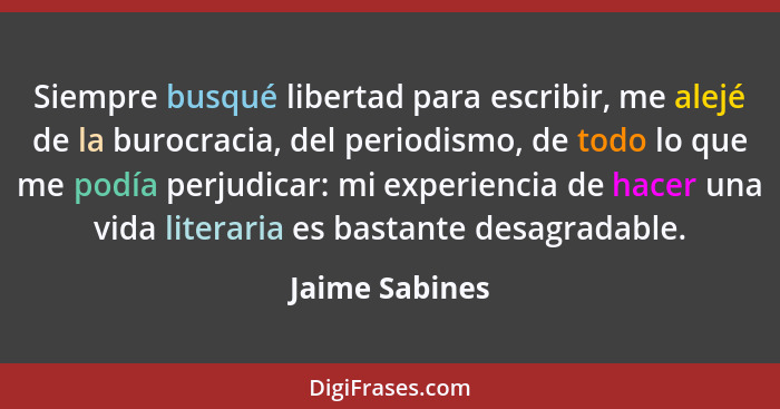 Siempre busqué libertad para escribir, me alejé de la burocracia, del periodismo, de todo lo que me podía perjudicar: mi experiencia d... - Jaime Sabines