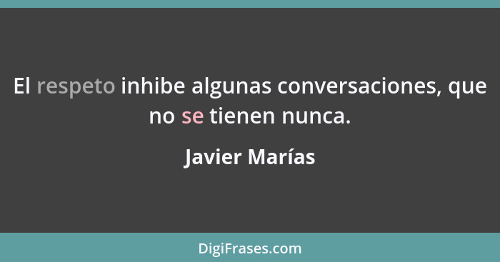 El respeto inhibe algunas conversaciones, que no se tienen nunca.... - Javier Marías