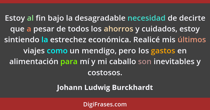 Estoy al fin bajo la desagradable necesidad de decirte que a pesar de todos los ahorros y cuidados, estoy sintiendo la estr... - Johann Ludwig Burckhardt