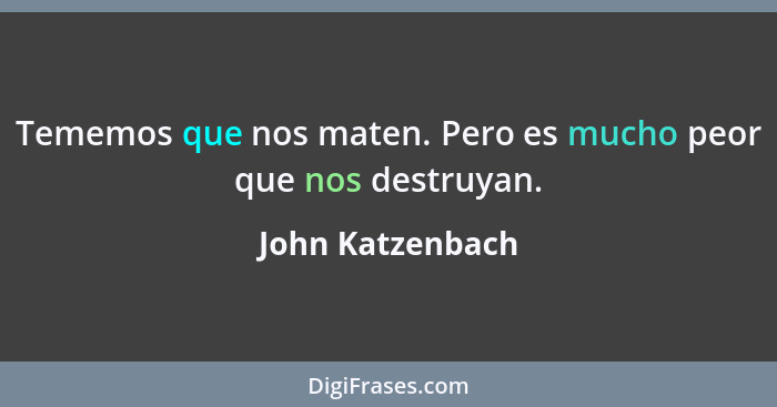 Tememos que nos maten. Pero es mucho peor que nos destruyan.... - John Katzenbach