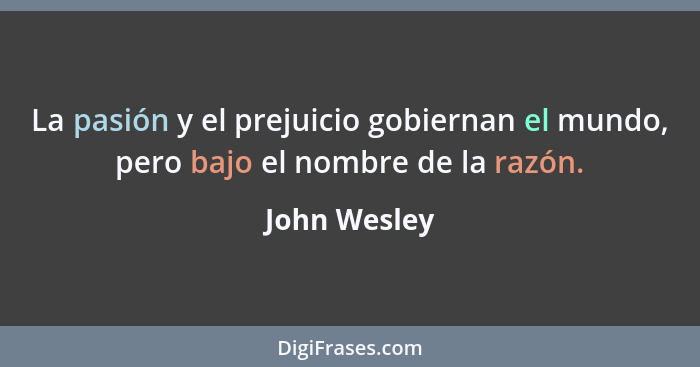 La pasión y el prejuicio gobiernan el mundo, pero bajo el nombre de la razón.... - John Wesley