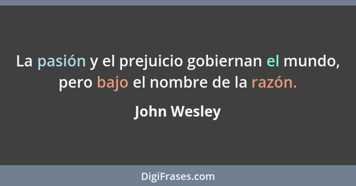 La pasión y el prejuicio gobiernan el mundo, pero bajo el nombre de la razón.... - John Wesley