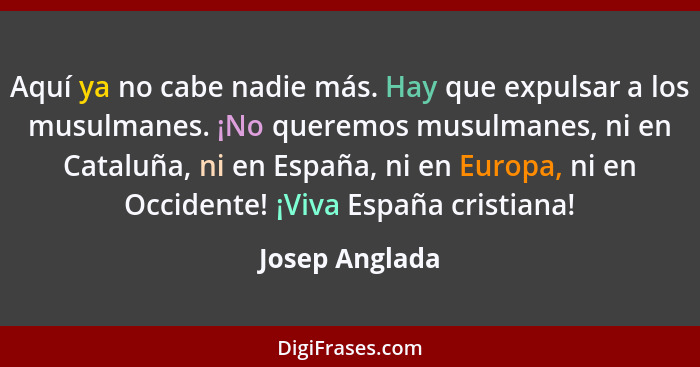 Aquí ya no cabe nadie más. Hay que expulsar a los musulmanes. ¡No queremos musulmanes, ni en Cataluña, ni en España, ni en Europa, ni... - Josep Anglada